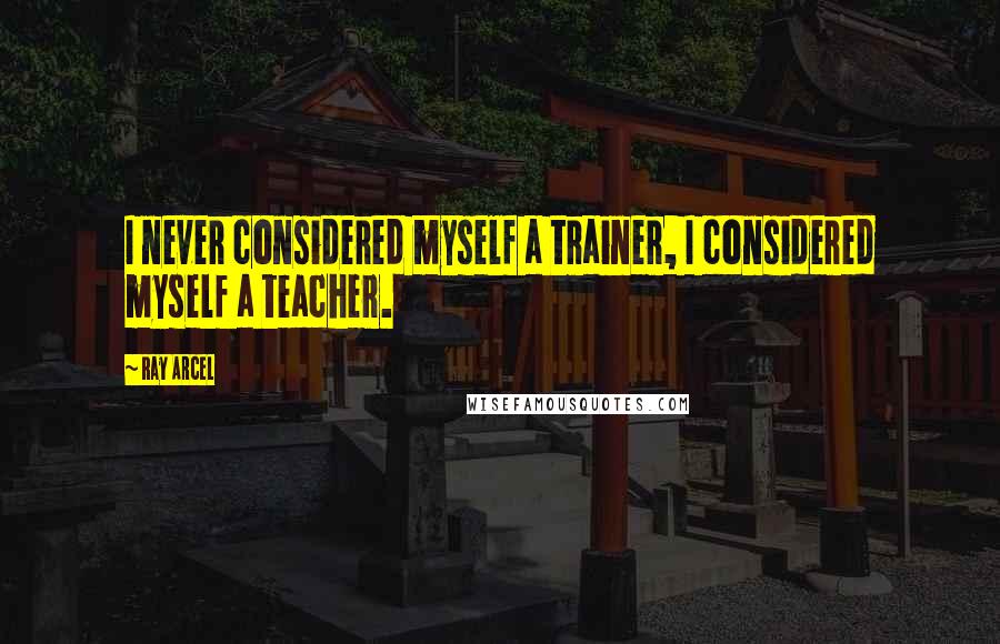 Ray Arcel Quotes: I never considered myself a trainer, I considered myself a teacher.