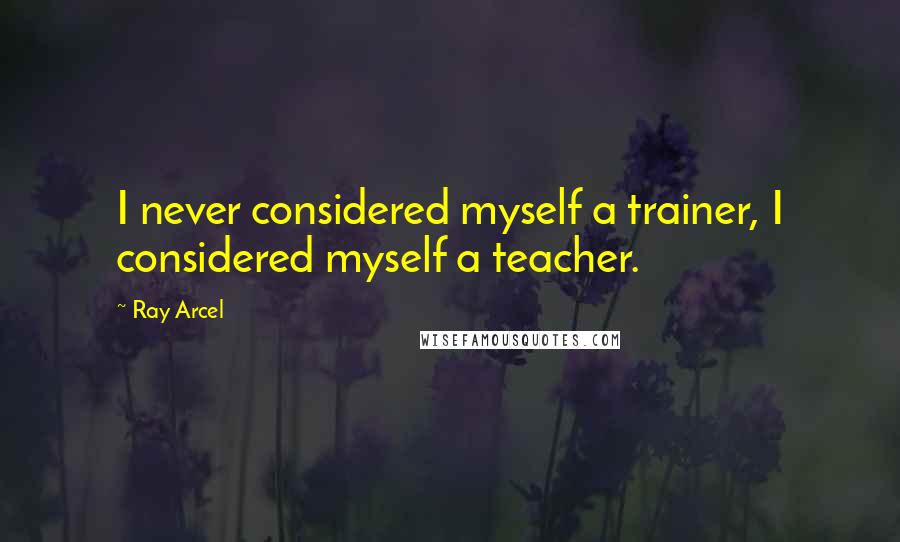 Ray Arcel Quotes: I never considered myself a trainer, I considered myself a teacher.