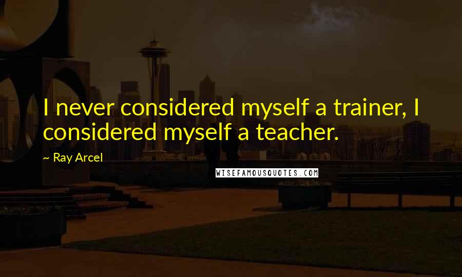 Ray Arcel Quotes: I never considered myself a trainer, I considered myself a teacher.