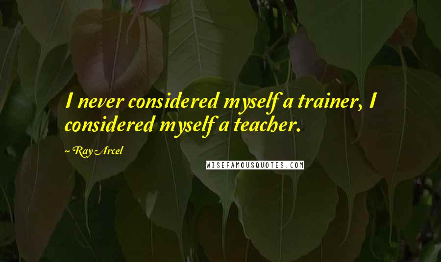 Ray Arcel Quotes: I never considered myself a trainer, I considered myself a teacher.