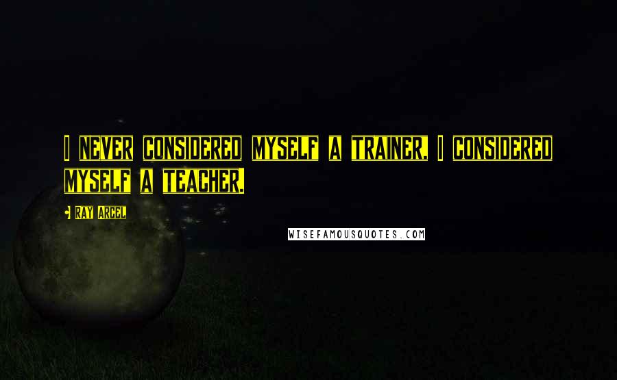 Ray Arcel Quotes: I never considered myself a trainer, I considered myself a teacher.