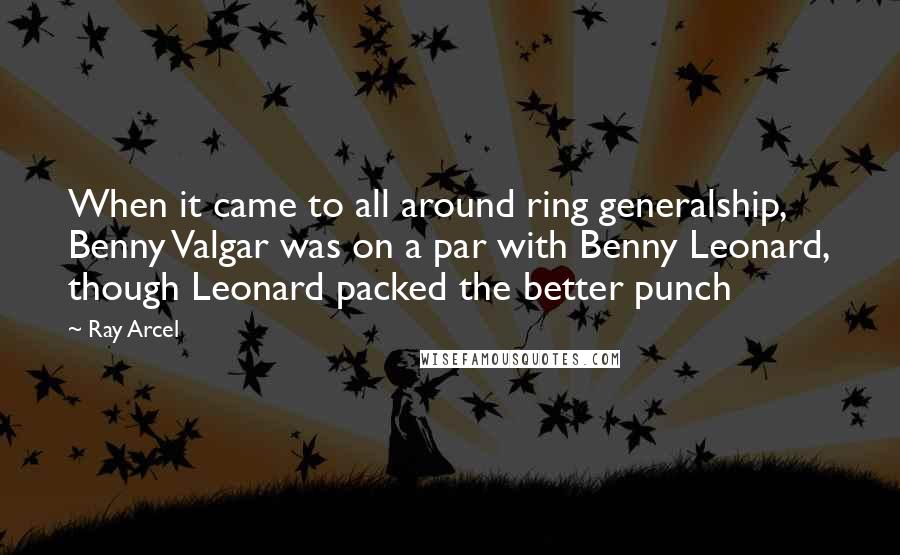 Ray Arcel Quotes: When it came to all around ring generalship, Benny Valgar was on a par with Benny Leonard, though Leonard packed the better punch