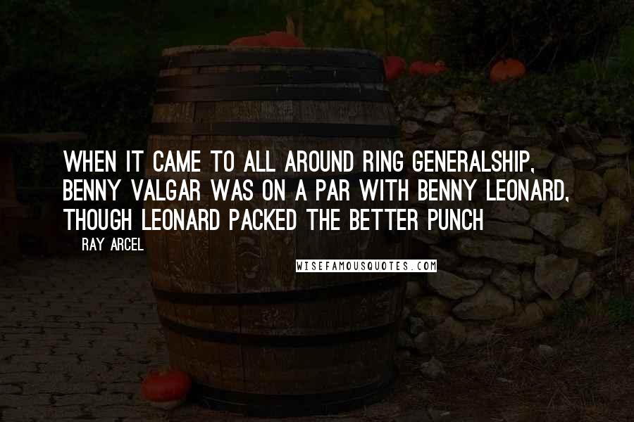 Ray Arcel Quotes: When it came to all around ring generalship, Benny Valgar was on a par with Benny Leonard, though Leonard packed the better punch