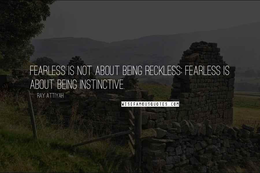 Ray Attiyah Quotes: Fearless is not about being reckless; fearless is about being instinctive.