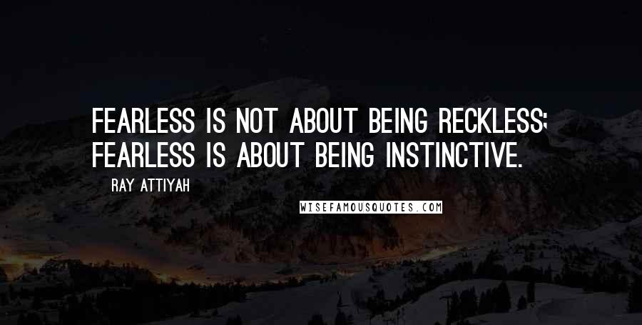 Ray Attiyah Quotes: Fearless is not about being reckless; fearless is about being instinctive.