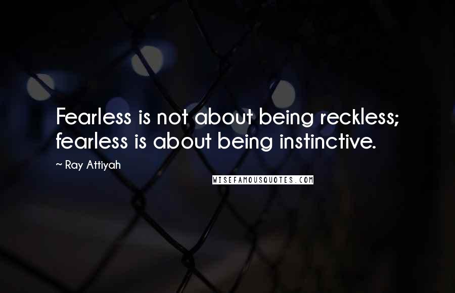 Ray Attiyah Quotes: Fearless is not about being reckless; fearless is about being instinctive.