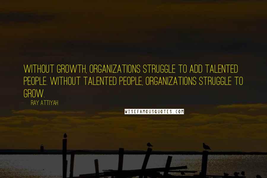 Ray Attiyah Quotes: Without growth, organizations struggle to add talented people. Without talented people, organizations struggle to grow.