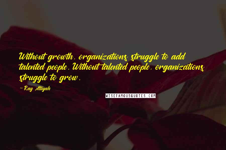 Ray Attiyah Quotes: Without growth, organizations struggle to add talented people. Without talented people, organizations struggle to grow.