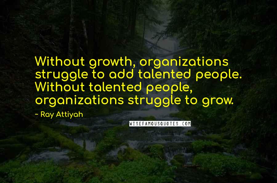 Ray Attiyah Quotes: Without growth, organizations struggle to add talented people. Without talented people, organizations struggle to grow.