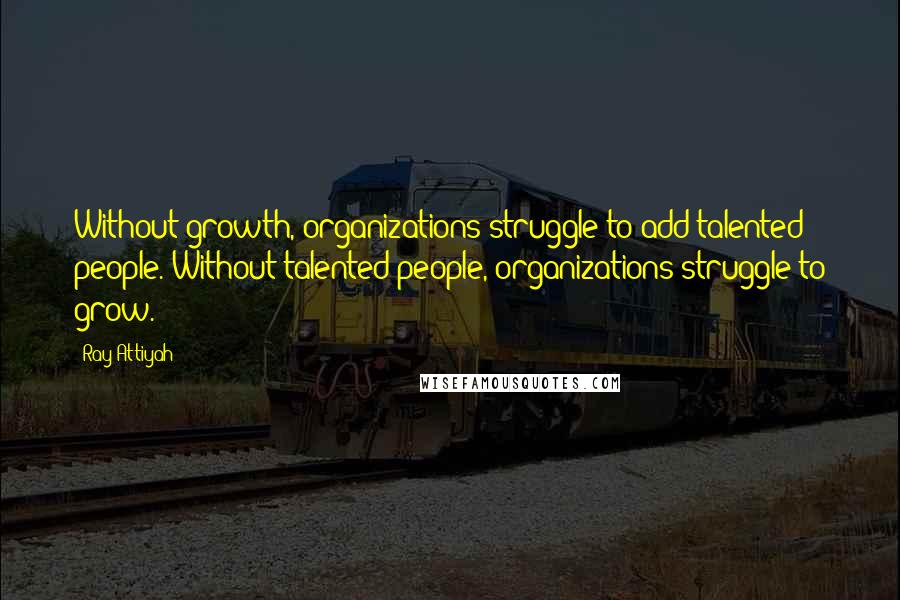 Ray Attiyah Quotes: Without growth, organizations struggle to add talented people. Without talented people, organizations struggle to grow.
