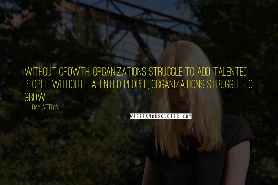 Ray Attiyah Quotes: Without growth, organizations struggle to add talented people. Without talented people, organizations struggle to grow.