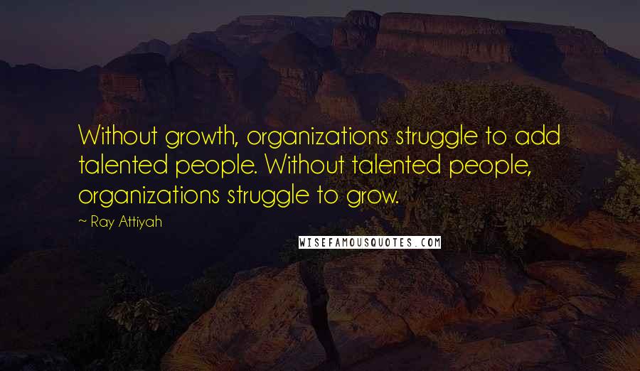 Ray Attiyah Quotes: Without growth, organizations struggle to add talented people. Without talented people, organizations struggle to grow.