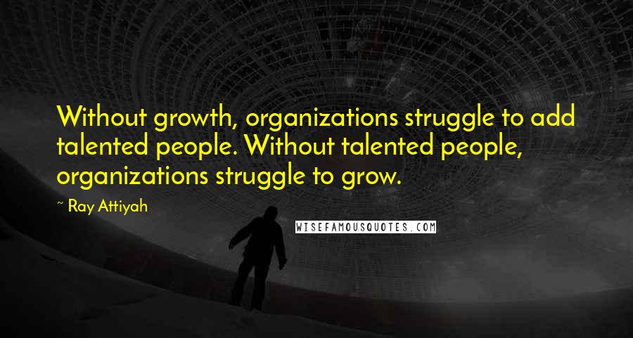 Ray Attiyah Quotes: Without growth, organizations struggle to add talented people. Without talented people, organizations struggle to grow.