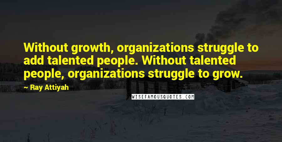 Ray Attiyah Quotes: Without growth, organizations struggle to add talented people. Without talented people, organizations struggle to grow.
