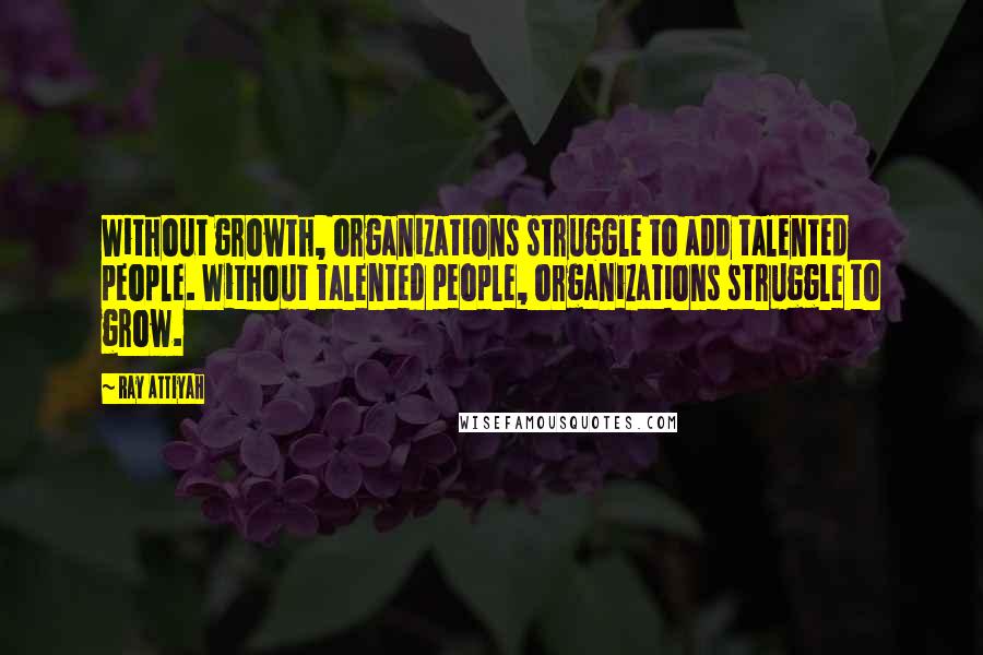 Ray Attiyah Quotes: Without growth, organizations struggle to add talented people. Without talented people, organizations struggle to grow.