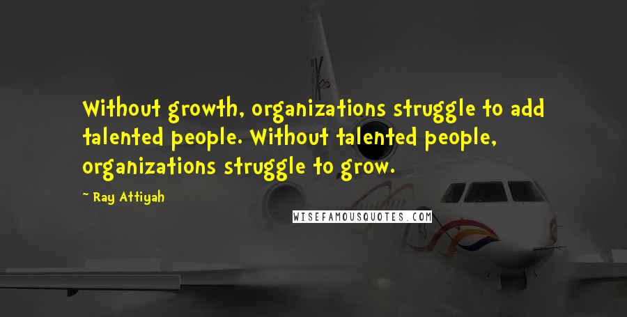Ray Attiyah Quotes: Without growth, organizations struggle to add talented people. Without talented people, organizations struggle to grow.