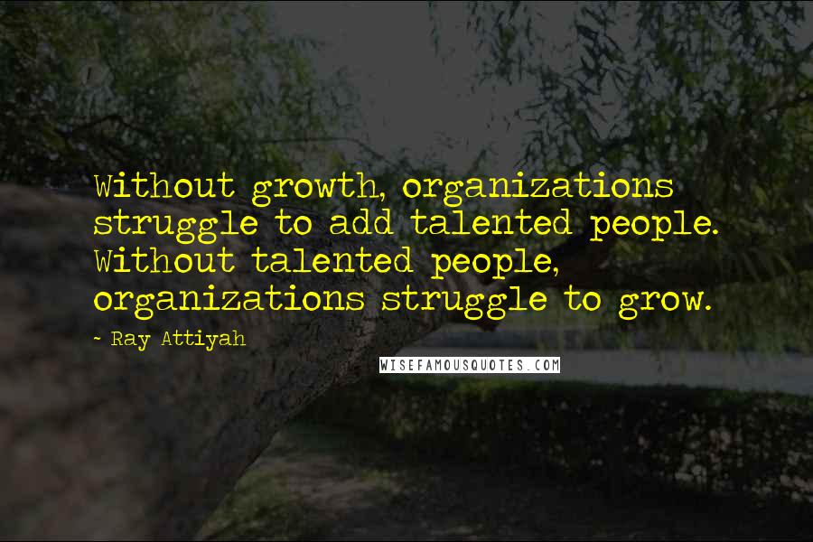 Ray Attiyah Quotes: Without growth, organizations struggle to add talented people. Without talented people, organizations struggle to grow.