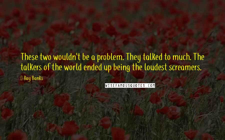 Ray Banks Quotes: These two wouldn't be a problem. They talked to much. The talkers of the world ended up being the loudest screamers.