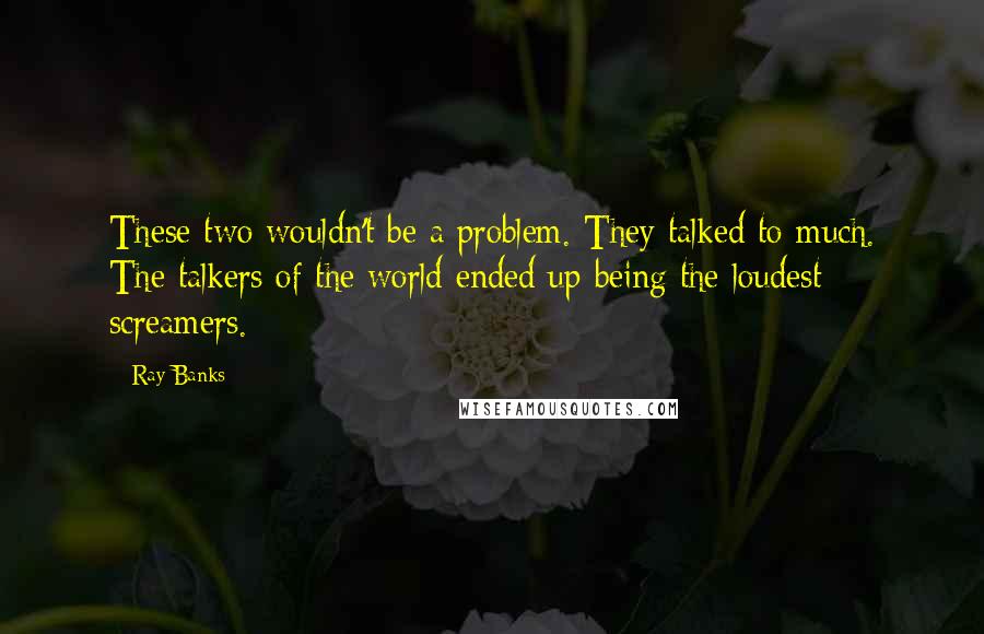 Ray Banks Quotes: These two wouldn't be a problem. They talked to much. The talkers of the world ended up being the loudest screamers.