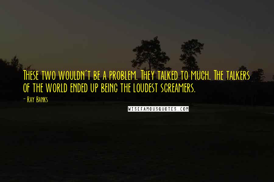 Ray Banks Quotes: These two wouldn't be a problem. They talked to much. The talkers of the world ended up being the loudest screamers.