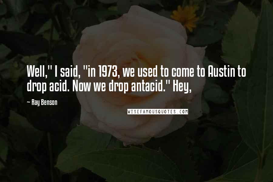 Ray Benson Quotes: Well," I said, "in 1973, we used to come to Austin to drop acid. Now we drop antacid." Hey,