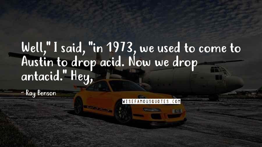 Ray Benson Quotes: Well," I said, "in 1973, we used to come to Austin to drop acid. Now we drop antacid." Hey,