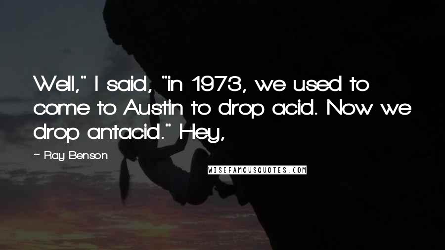 Ray Benson Quotes: Well," I said, "in 1973, we used to come to Austin to drop acid. Now we drop antacid." Hey,