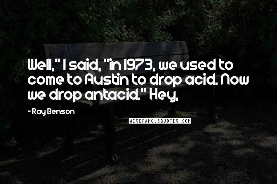 Ray Benson Quotes: Well," I said, "in 1973, we used to come to Austin to drop acid. Now we drop antacid." Hey,