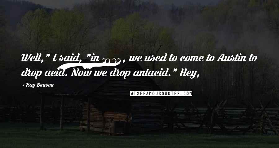 Ray Benson Quotes: Well," I said, "in 1973, we used to come to Austin to drop acid. Now we drop antacid." Hey,