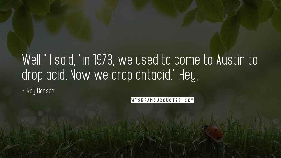 Ray Benson Quotes: Well," I said, "in 1973, we used to come to Austin to drop acid. Now we drop antacid." Hey,