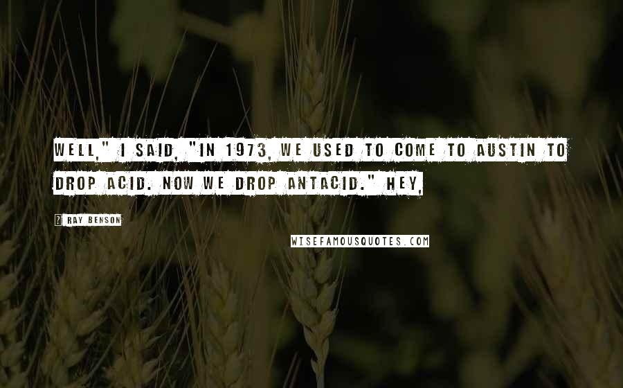 Ray Benson Quotes: Well," I said, "in 1973, we used to come to Austin to drop acid. Now we drop antacid." Hey,