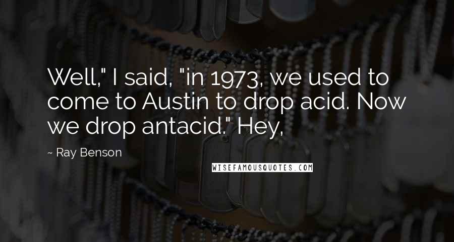 Ray Benson Quotes: Well," I said, "in 1973, we used to come to Austin to drop acid. Now we drop antacid." Hey,