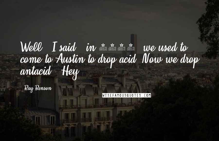 Ray Benson Quotes: Well," I said, "in 1973, we used to come to Austin to drop acid. Now we drop antacid." Hey,
