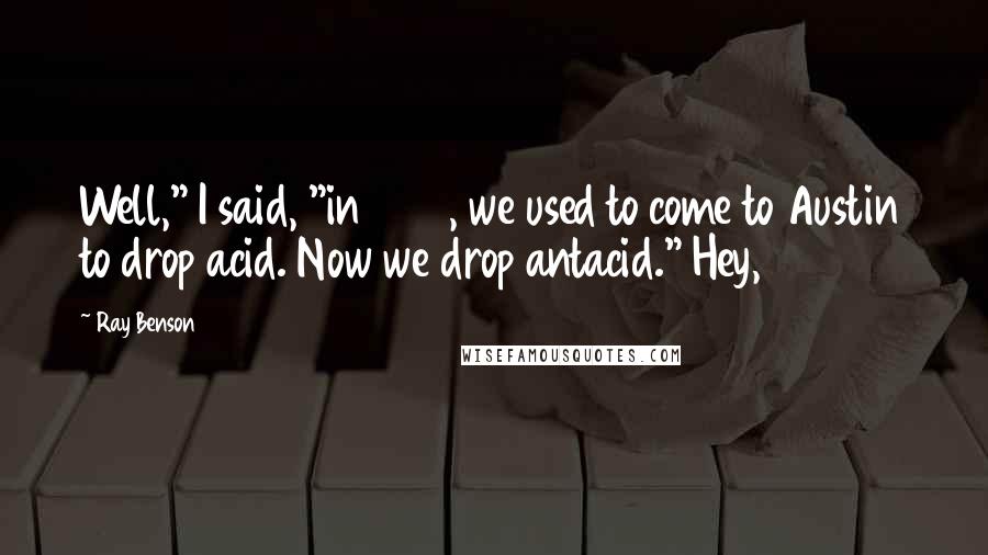 Ray Benson Quotes: Well," I said, "in 1973, we used to come to Austin to drop acid. Now we drop antacid." Hey,