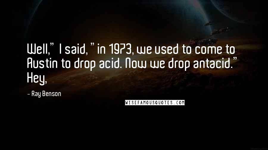 Ray Benson Quotes: Well," I said, "in 1973, we used to come to Austin to drop acid. Now we drop antacid." Hey,