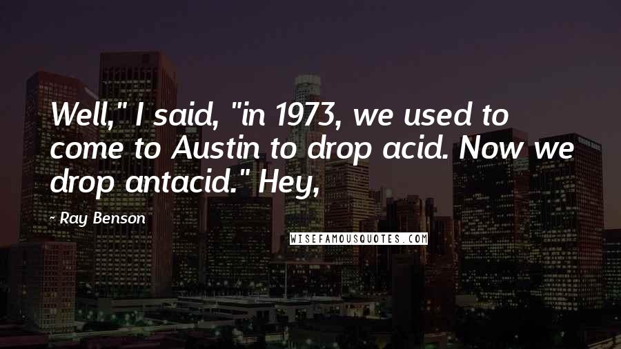 Ray Benson Quotes: Well," I said, "in 1973, we used to come to Austin to drop acid. Now we drop antacid." Hey,