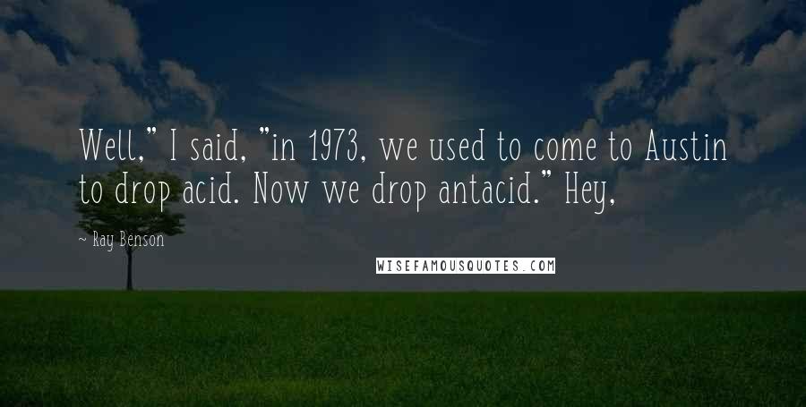 Ray Benson Quotes: Well," I said, "in 1973, we used to come to Austin to drop acid. Now we drop antacid." Hey,