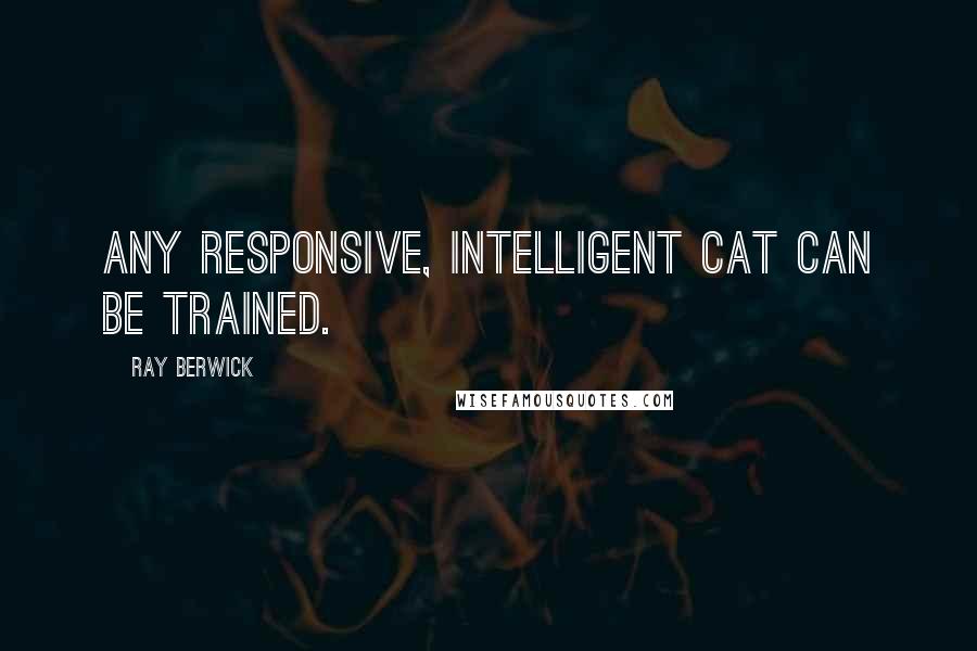 Ray Berwick Quotes: Any responsive, intelligent cat can be trained.