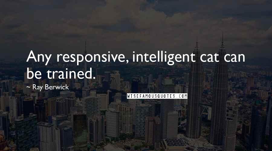 Ray Berwick Quotes: Any responsive, intelligent cat can be trained.