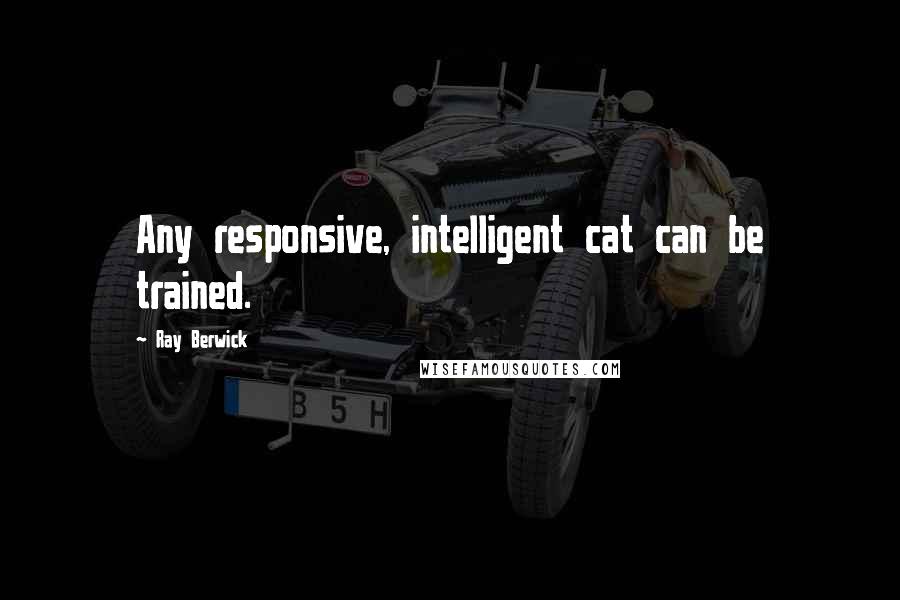 Ray Berwick Quotes: Any responsive, intelligent cat can be trained.