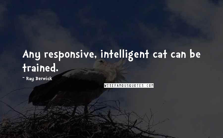 Ray Berwick Quotes: Any responsive, intelligent cat can be trained.
