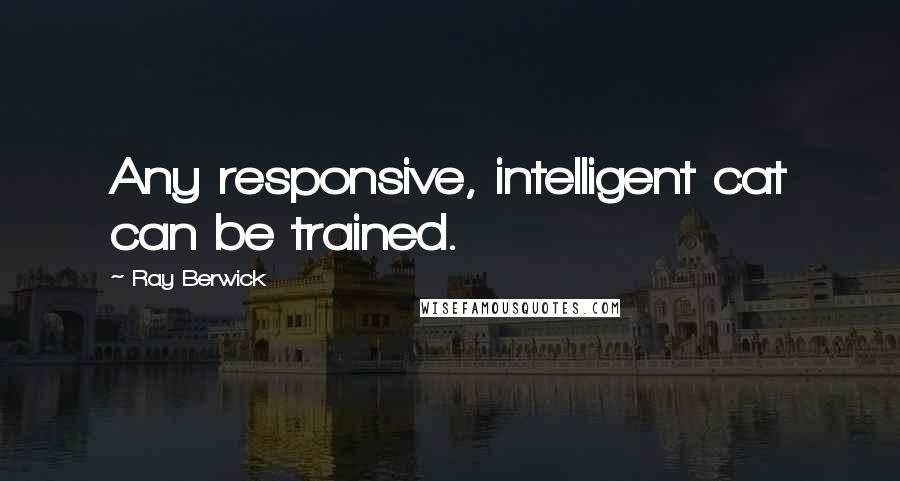 Ray Berwick Quotes: Any responsive, intelligent cat can be trained.