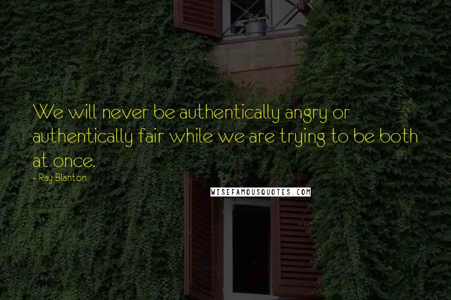 Ray Blanton Quotes: We will never be authentically angry or authentically fair while we are trying to be both at once.