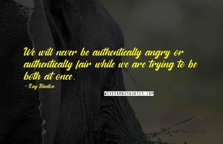 Ray Blanton Quotes: We will never be authentically angry or authentically fair while we are trying to be both at once.