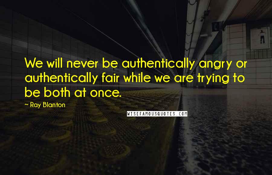 Ray Blanton Quotes: We will never be authentically angry or authentically fair while we are trying to be both at once.