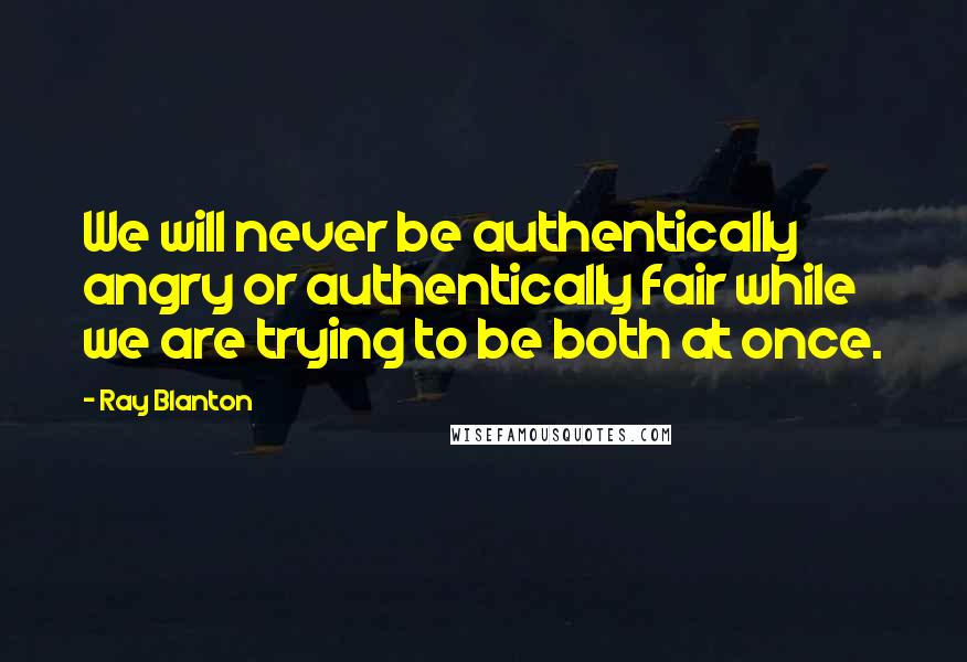 Ray Blanton Quotes: We will never be authentically angry or authentically fair while we are trying to be both at once.