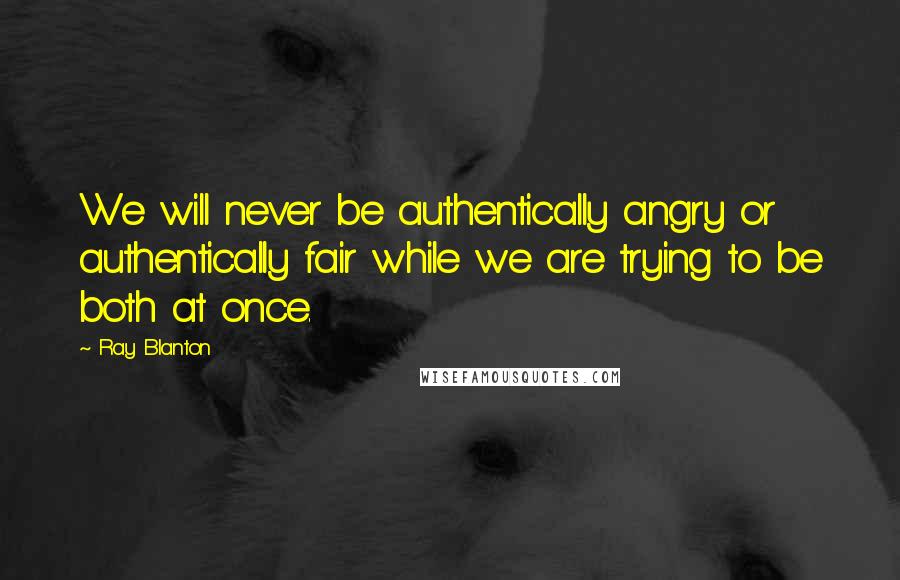 Ray Blanton Quotes: We will never be authentically angry or authentically fair while we are trying to be both at once.