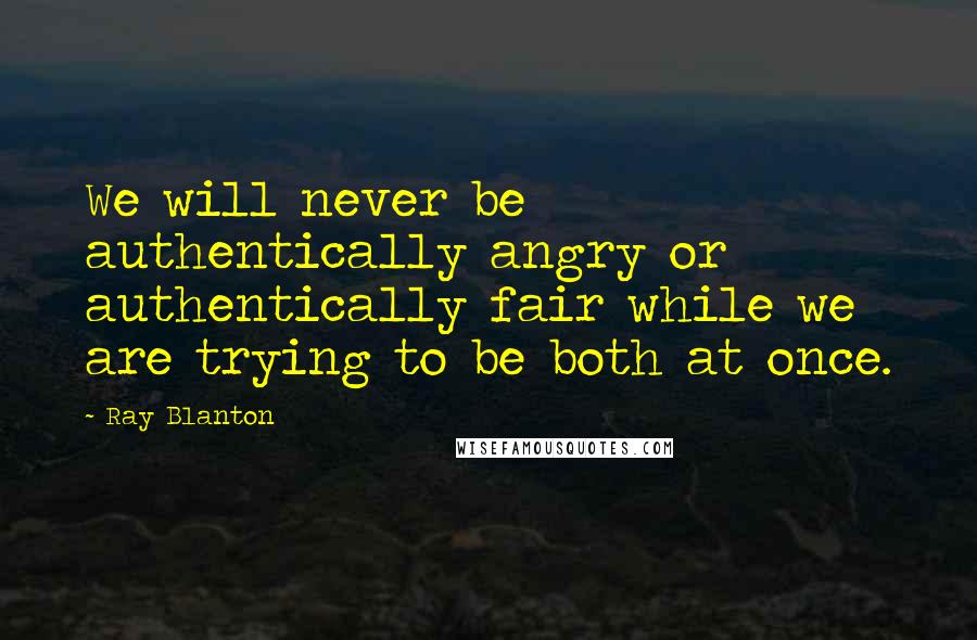 Ray Blanton Quotes: We will never be authentically angry or authentically fair while we are trying to be both at once.