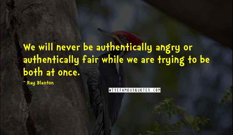 Ray Blanton Quotes: We will never be authentically angry or authentically fair while we are trying to be both at once.