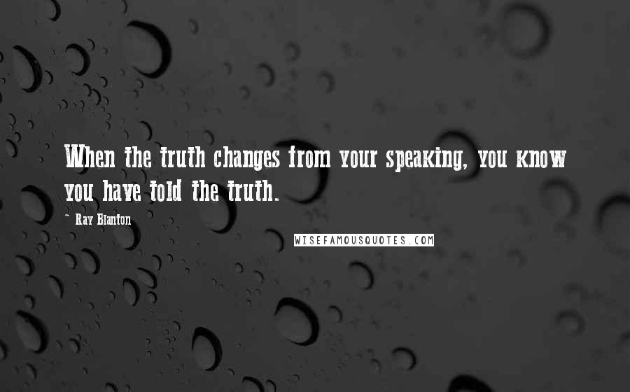 Ray Blanton Quotes: When the truth changes from your speaking, you know you have told the truth.